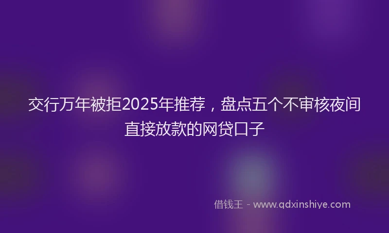 交行万年被拒2025年推荐，盘点五个不审核夜间直接放款的网贷口子