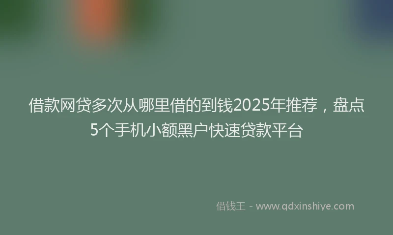 借款网贷多次从哪里借的到钱2025年推荐，盘点5个手机小额黑户快速贷款平台