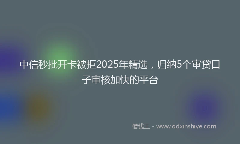中信秒批开卡被拒2025年精选，归纳5个审贷口子审核加快的平台