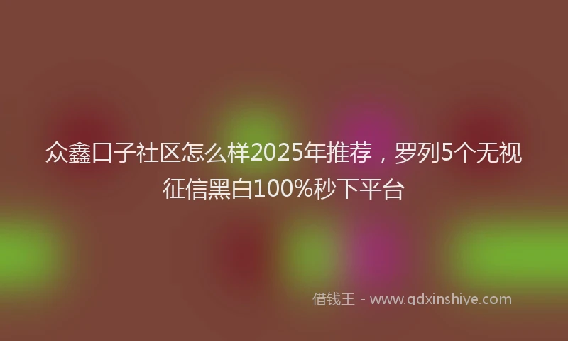 众鑫口子社区怎么样2025年推荐，罗列5个无视征信黑白100%秒下平台