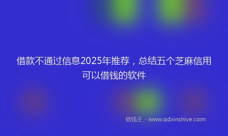 借款不通过信息2025年推荐，总结五个芝麻信用可以借钱的软件