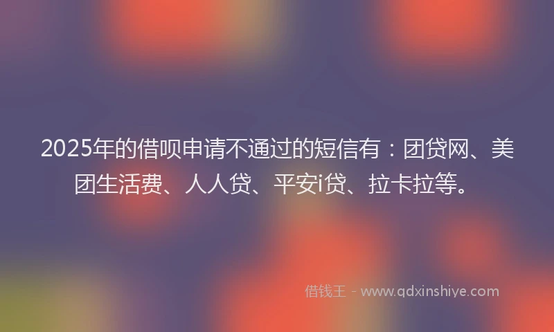 2025年的借呗申请不通过的短信有：团贷网、美团生活费、人人贷、平安i贷、拉卡拉等。