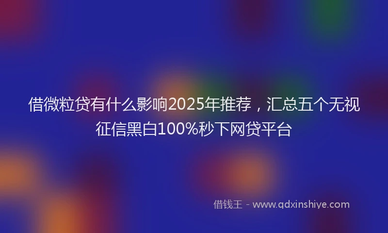 借微粒贷有什么影响2025年推荐，汇总五个无视征信黑白100%秒下网贷平台