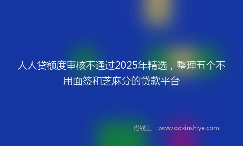 人人贷额度审核不通过2025年精选，整理五个不用面签和芝麻分的贷款平台