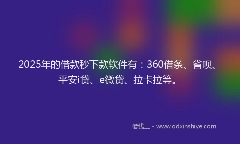 2025年的借款秒下款软件有：360借条、省呗、平安i贷、e微贷、拉卡拉等。