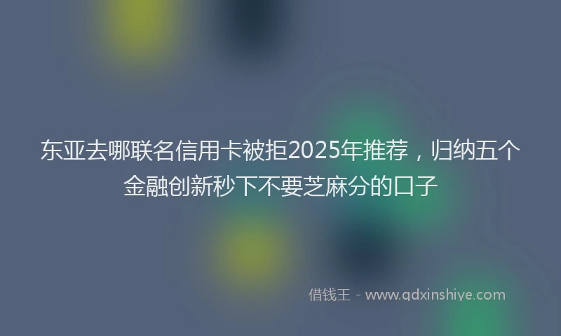 东亚去哪联名信用卡被拒2025年推荐，归纳五个金融创新秒下不要芝麻分的口子