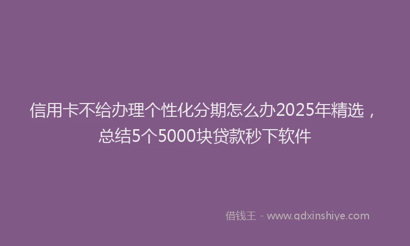 信用卡不给办理个性化分期怎么办2025年精选，总结5个5000块贷款秒下软件