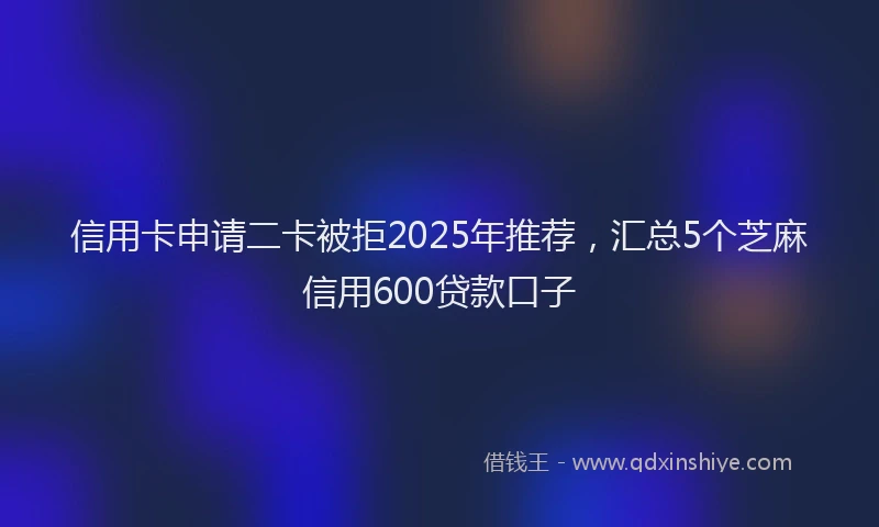 信用卡申请二卡被拒2025年推荐，汇总5个芝麻信用600贷款口子