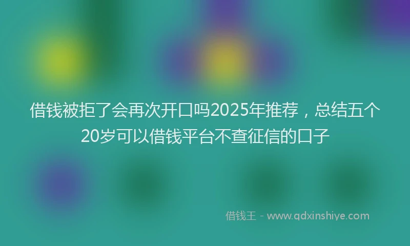 借钱被拒了会再次开口吗2025年推荐，总结五个20岁可以借钱平台不查征信的口子