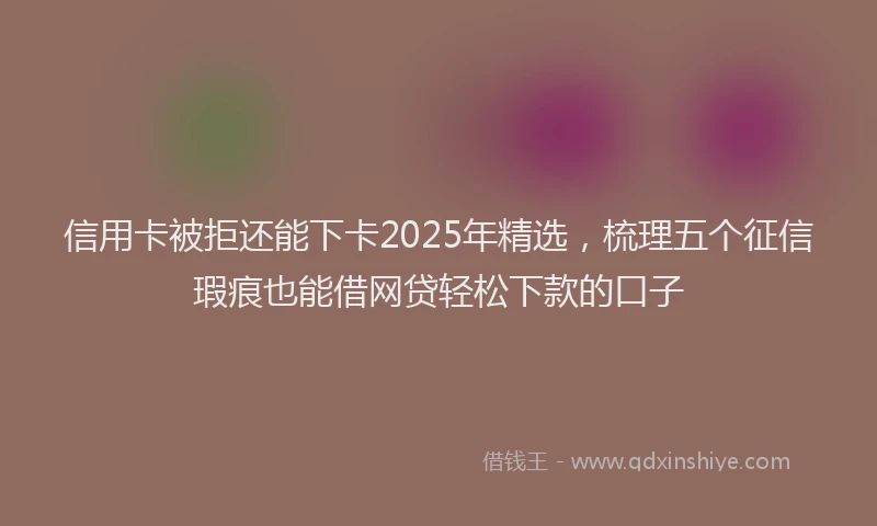 信用卡被拒还能下卡2025年精选，梳理五个征信瑕疵也能借网贷轻松下款的口子