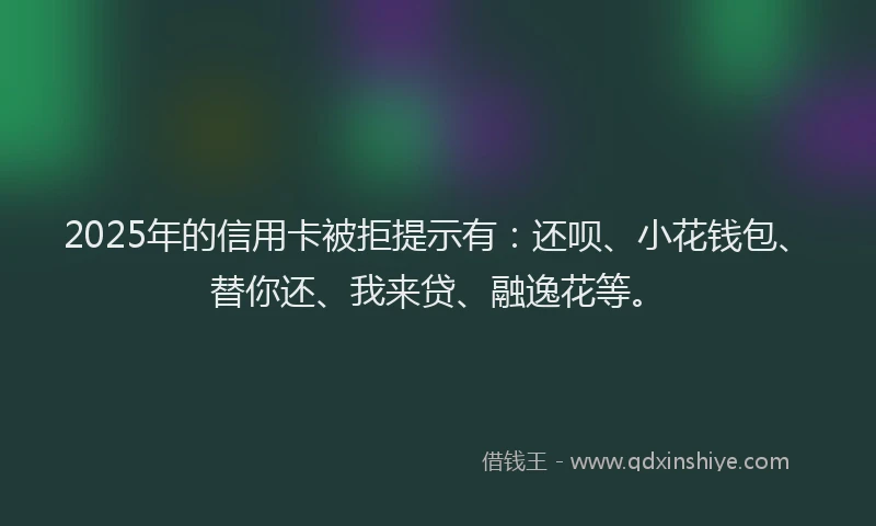 2025年的信用卡被拒提示有：还呗、小花钱包、替你还、我来贷、融逸花等。