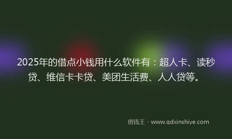 2025年的借点小钱用什么软件有：超人卡、读秒贷、维信卡卡贷、美团生活费、人人贷等。