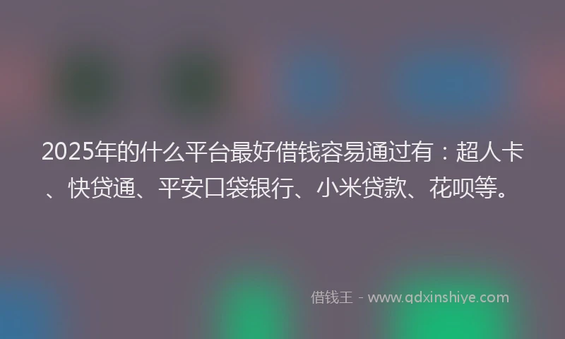 2025年的什么平台最好借钱容易通过有：超人卡、快贷通、平安口袋银行、小米贷款、花呗等。