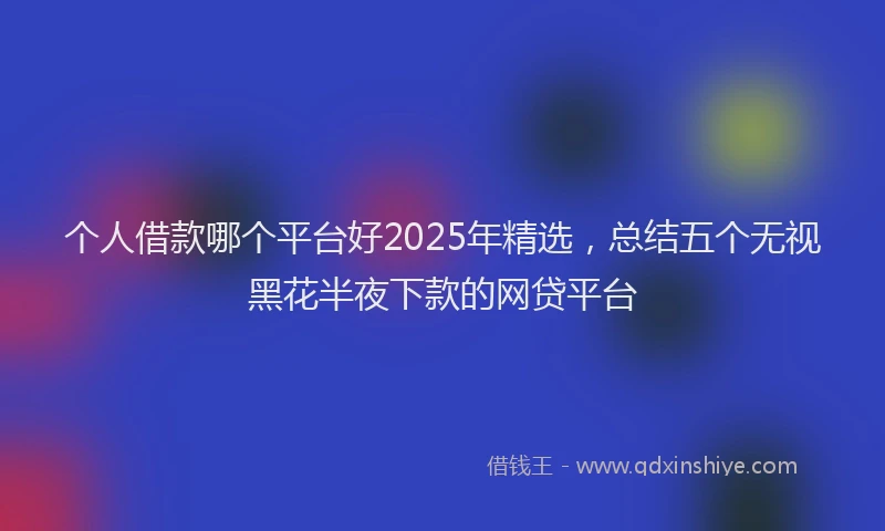 个人借款哪个平台好2025年精选，总结五个无视黑花半夜下款的网贷平台