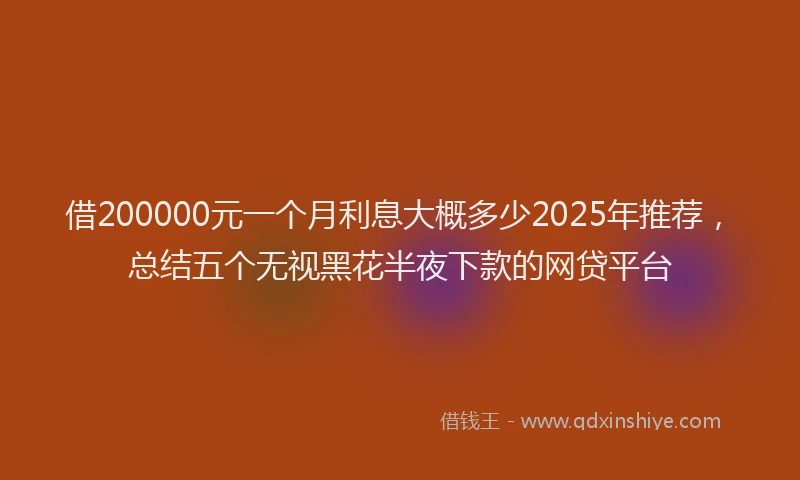 借200000元一个月利息大概多少2025年推荐，总结五个无视黑花半夜下款的网贷平台