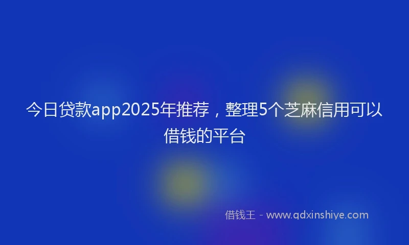 今日贷款app2025年推荐，整理5个芝麻信用可以借钱的平台