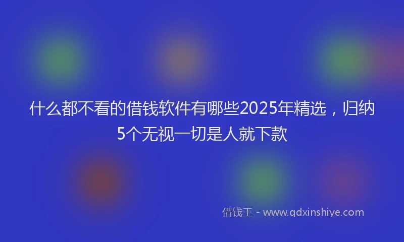什么都不看的借钱软件有哪些2025年精选，归纳5个无视一切是人就下款