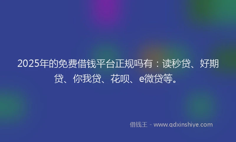 2025年的免费借钱平台正规吗有：读秒贷、好期贷、你我贷、花呗、e微贷等。