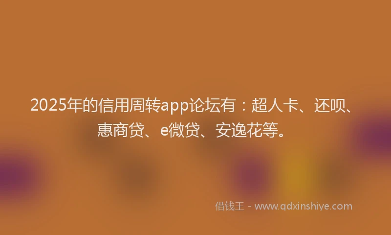 2025年的信用周转app论坛有：超人卡、还呗、惠商贷、e微贷、安逸花等。