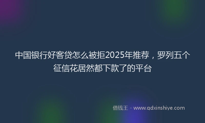 中国银行好客贷怎么被拒2025年推荐，罗列五个征信花居然都下款了的平台
