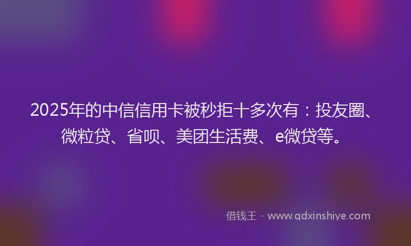 2025年的中信信用卡被秒拒十多次有：投友圈、微粒贷、省呗、美团生活费、e微贷等。