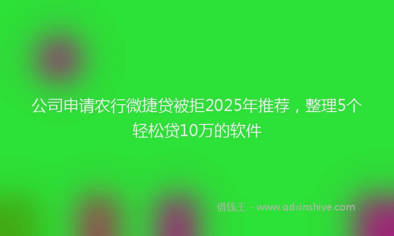 公司申请农行微捷贷被拒2025年推荐，整理5个轻松贷10万的软件