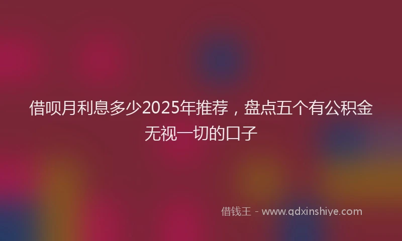 借呗月利息多少2025年推荐，盘点五个有公积金无视一切的口子