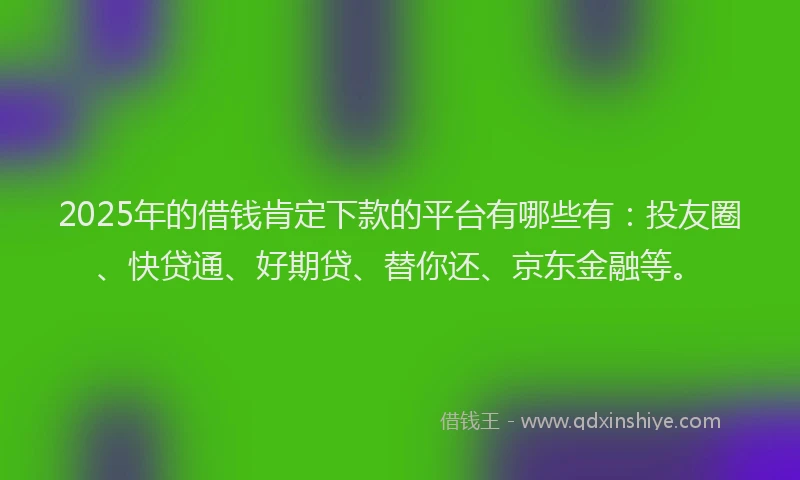 2025年的借钱肯定下款的平台有哪些有：投友圈、快贷通、好期贷、替你还、京东金融等。