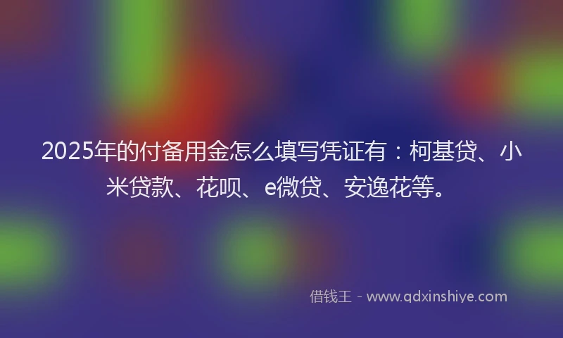 2025年的付备用金怎么填写凭证有：柯基贷、小米贷款、花呗、e微贷、安逸花等。