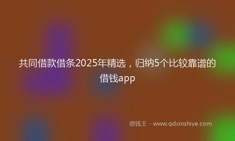 共同借款借条2025年精选，归纳5个比较靠谱的借钱app