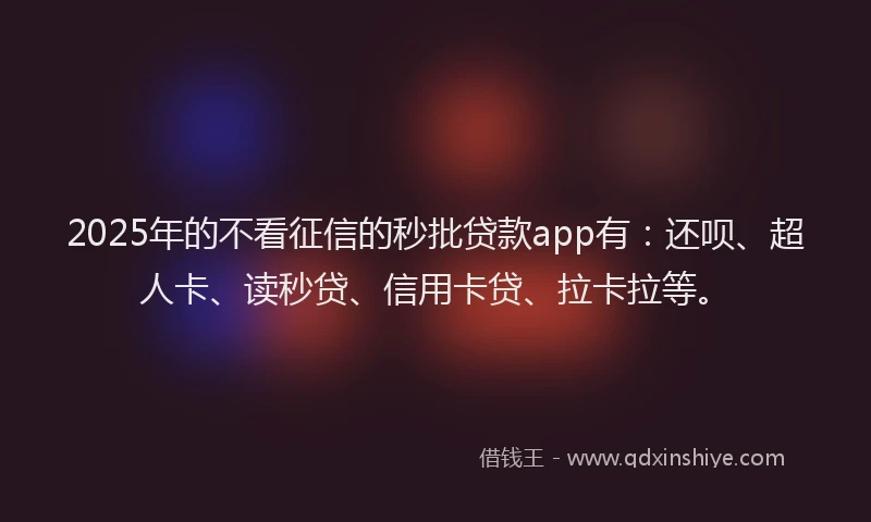 2025年的不看征信的秒批贷款app有：还呗、超人卡、读秒贷、信用卡贷、拉卡拉等。