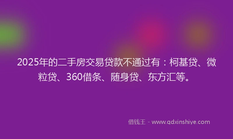 2025年的二手房交易贷款不通过有：柯基贷、微粒贷、360借条、随身贷、东方汇等。