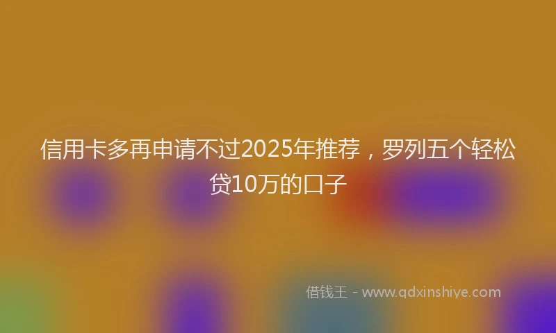信用卡多再申请不过2025年推荐，罗列五个轻松贷10万的口子