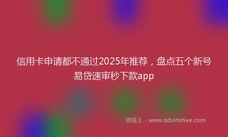 信用卡申请都不通过2025年推荐，盘点五个新号易贷速审秒下款app