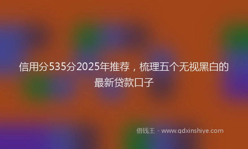 信用分535分2025年推荐，梳理五个无视黑白的最新贷款口子