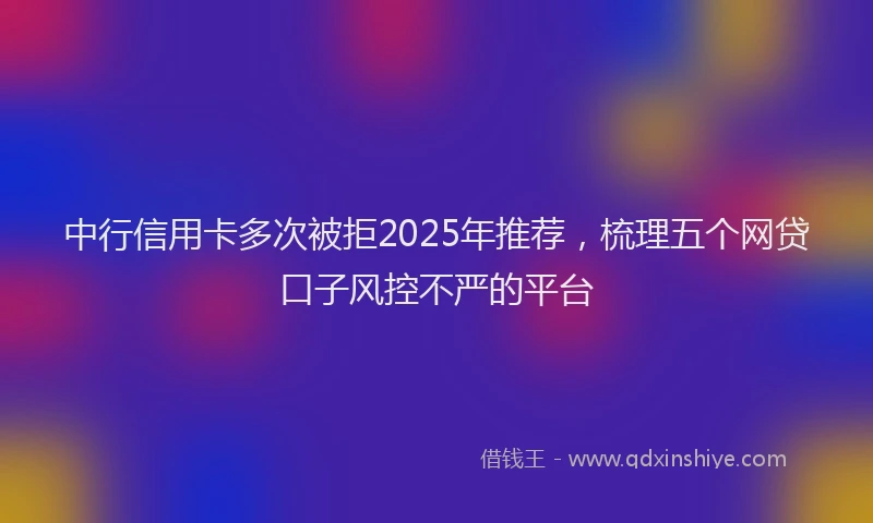 中行信用卡多次被拒2025年推荐，梳理五个网贷口子风控不严的平台