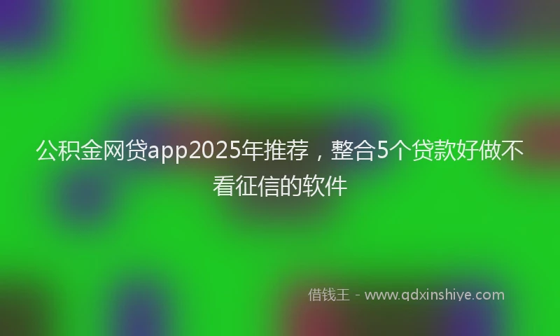 公积金网贷app2025年推荐，整合5个贷款好做不看征信的软件