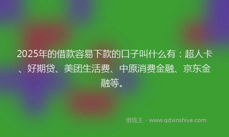 2025年的借款容易下款的口子叫什么有：超人卡、好期贷、美团生活费、中原消费金融、京东金融等。