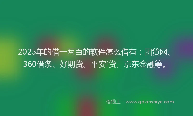 2025年的借一两百的软件怎么借有：团贷网、360借条、好期贷、平安i贷、京东金融等。