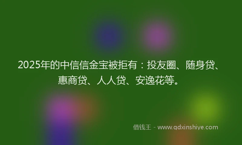 2025年的中信信金宝被拒有：投友圈、随身贷、惠商贷、人人贷、安逸花等。