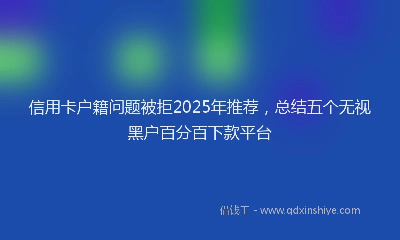 信用卡户籍问题被拒2025年推荐，总结五个无视黑户百分百下款平台