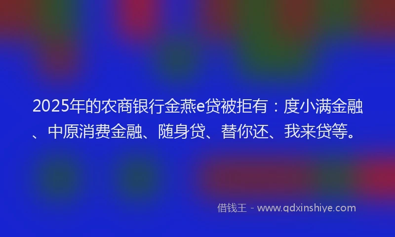 2025年的农商银行金燕e贷被拒有：度小满金融、中原消费金融、随身贷、替你还、我来贷等。