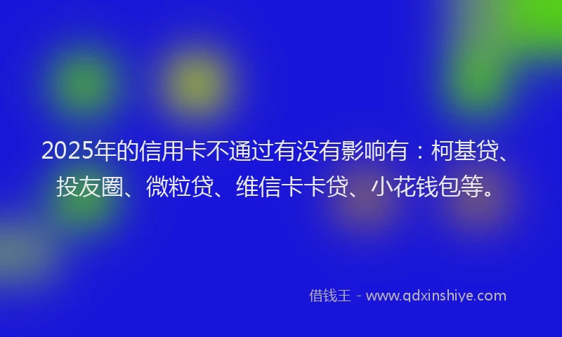 2025年的信用卡不通过有没有影响有：柯基贷、投友圈、微粒贷、维信卡卡贷、小花钱包等。