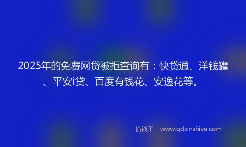 2025年的免费网贷被拒查询有：快贷通、洋钱罐、平安i贷、百度有钱花、安逸花等。