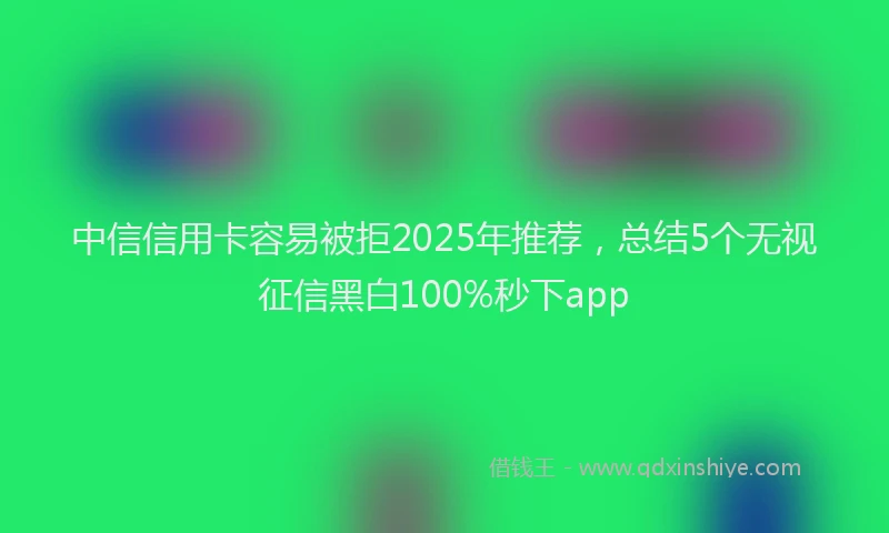 中信信用卡容易被拒2025年推荐，总结5个无视征信黑白100%秒下app