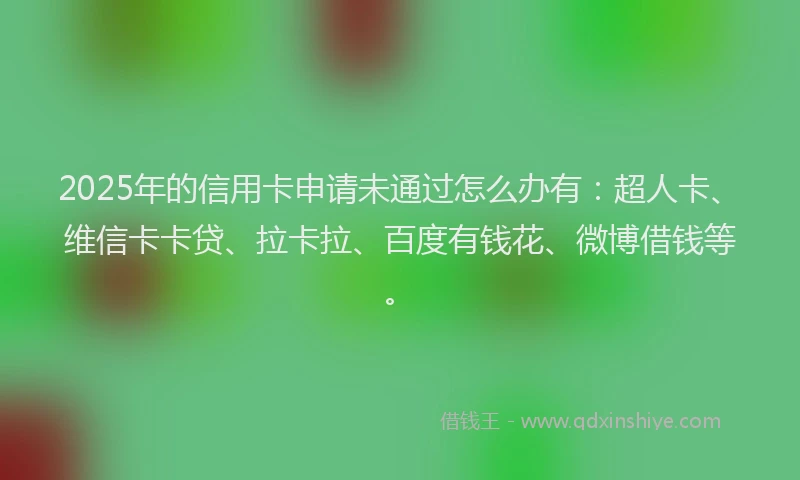 2025年的信用卡申请未通过怎么办有：超人卡、维信卡卡贷、拉卡拉、百度有钱花、微博借钱等。
