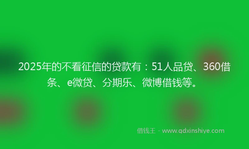 2025年的不看征信的贷款有：51人品贷、360借条、e微贷、分期乐、微博借钱等。