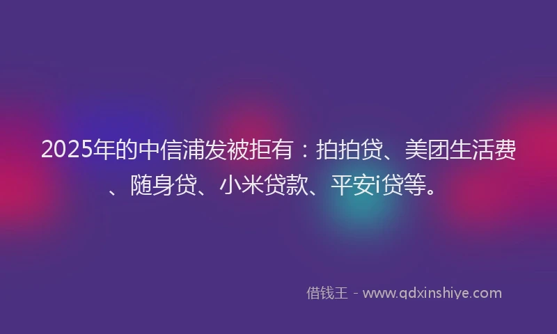 2025年的中信浦发被拒有：拍拍贷、美团生活费、随身贷、小米贷款、平安i贷等。