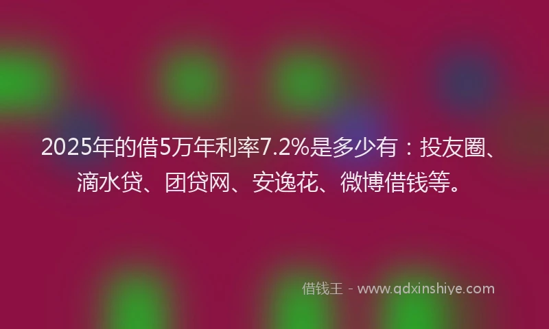 2025年的借5万年利率7.2%是多少有：投友圈、滴水贷、团贷网、安逸花、微博借钱等。