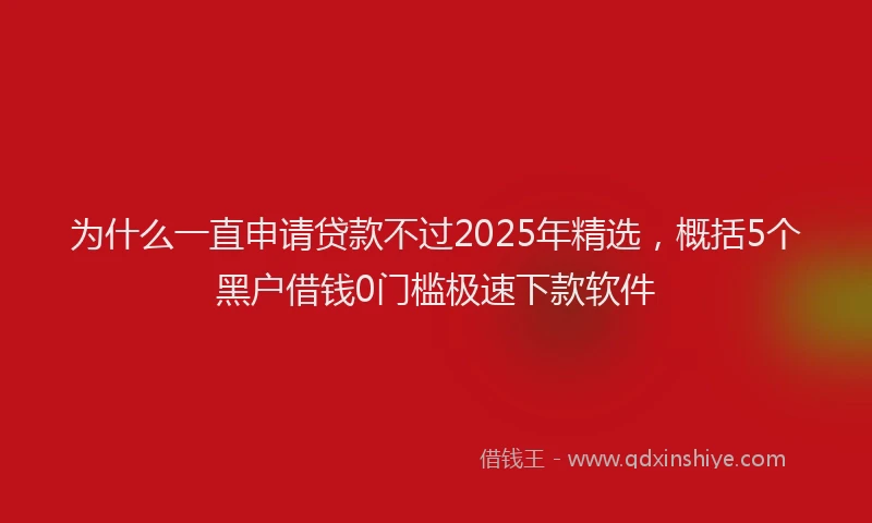 为什么一直申请贷款不过2025年精选，概括5个黑户借钱0门槛极速下款软件